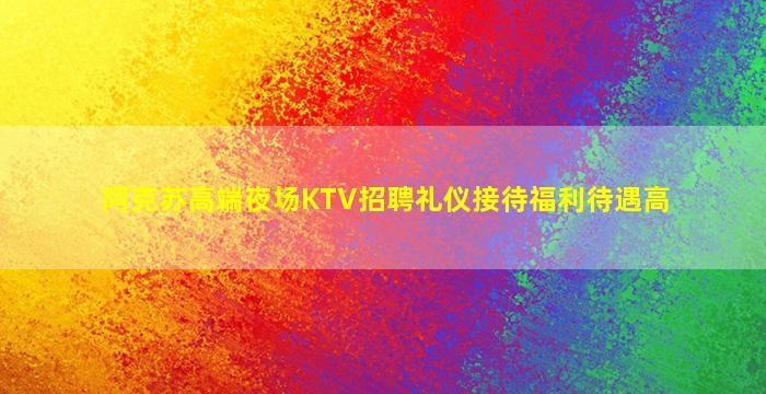 阿克苏高端夜场KTV招聘礼仪接待福利待遇高
